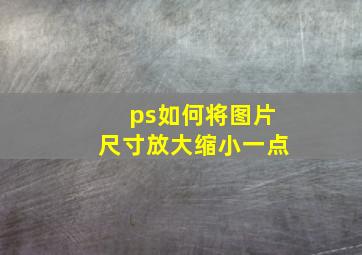 ps如何将图片尺寸放大缩小一点