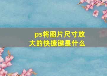 ps将图片尺寸放大的快捷键是什么