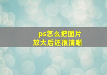 ps怎么把图片放大后还很清晰