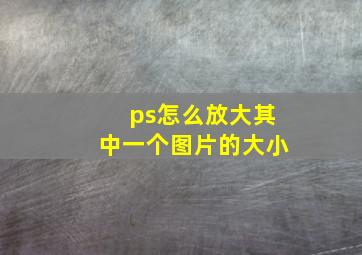 ps怎么放大其中一个图片的大小