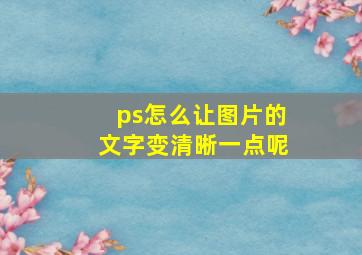 ps怎么让图片的文字变清晰一点呢