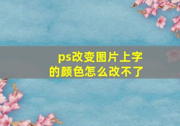 ps改变图片上字的颜色怎么改不了