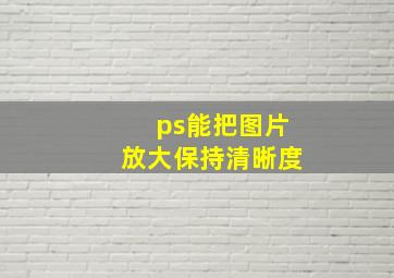 ps能把图片放大保持清晰度