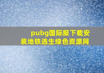 pubg国际服下载安装地铁逃生绿色资源网