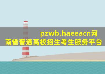 pzwb.haeeacn河南省普通高校招生考生服务平台