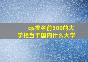 qs排名前300的大学相当于国内什么大学