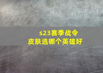 s23赛季战令皮肤选哪个英雄好