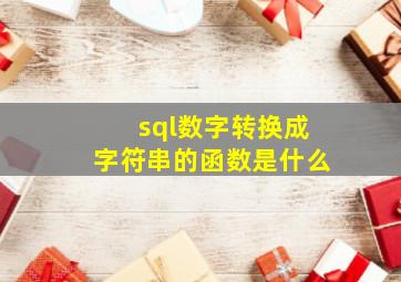 sql数字转换成字符串的函数是什么