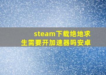 steam下载绝地求生需要开加速器吗安卓