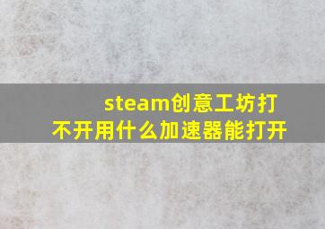 steam创意工坊打不开用什么加速器能打开