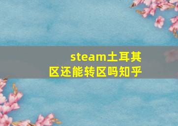 steam土耳其区还能转区吗知乎