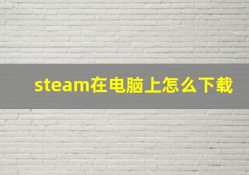 steam在电脑上怎么下载