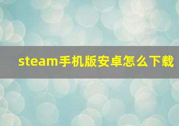 steam手机版安卓怎么下载