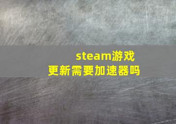 steam游戏更新需要加速器吗