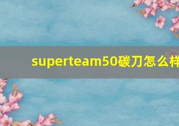 superteam50碳刀怎么样