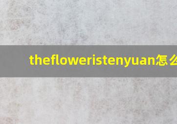 thefloweristenyuan怎么读