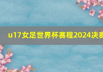 u17女足世界杯赛程2024决赛