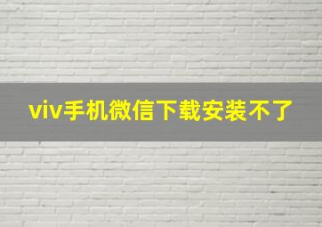 viv手机微信下载安装不了