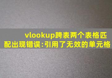 vlookup跨表两个表格匹配出现错误:引用了无效的单元格