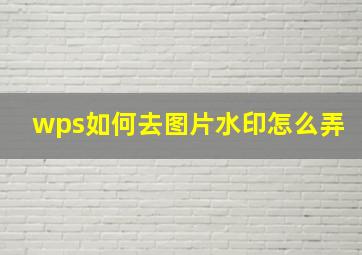 wps如何去图片水印怎么弄