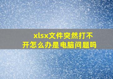 xlsx文件突然打不开怎么办是电脑问题吗