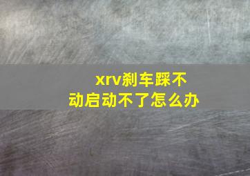 xrv刹车踩不动启动不了怎么办