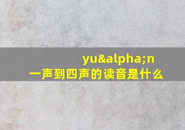 yuαn一声到四声的读音是什么