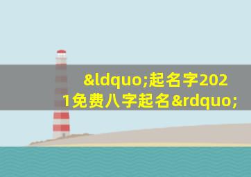 “起名字2021免费八字起名”