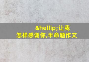 …让我怎样感谢你,半命题作文