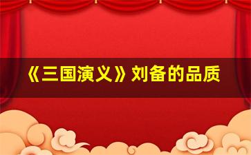 《三国演义》刘备的品质