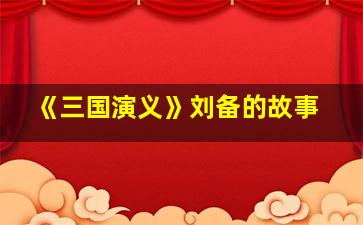 《三国演义》刘备的故事