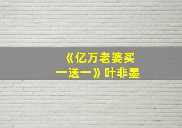 《亿万老婆买一送一》叶非墨