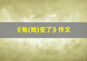 《他(她)变了》作文