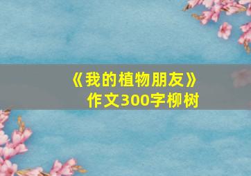 《我的植物朋友》作文300字柳树