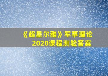 《超星尔雅》军事理论2020课程测验答案