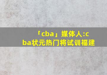 「cba」媒体人:cba状元热门将试训福建