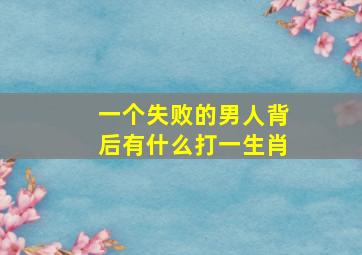 一个失败的男人背后有什么打一生肖