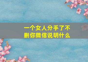 一个女人分手了不删你微信说明什么