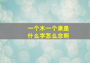 一个木一个隶是什么字怎么念啊