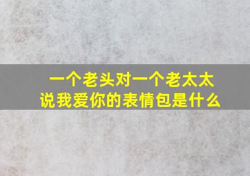 一个老头对一个老太太说我爱你的表情包是什么