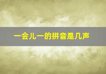 一会儿一的拼音是几声