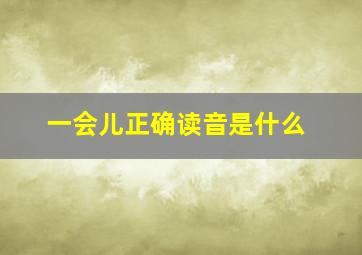 一会儿正确读音是什么