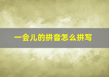 一会儿的拼音怎么拼写