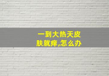 一到大热天皮肤就痒,怎么办