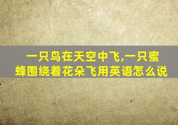 一只鸟在天空中飞,一只蜜蜂围绕着花朵飞用英语怎么说