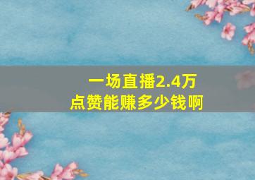 一场直播2.4万点赞能赚多少钱啊