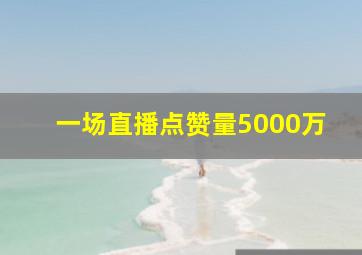 一场直播点赞量5000万