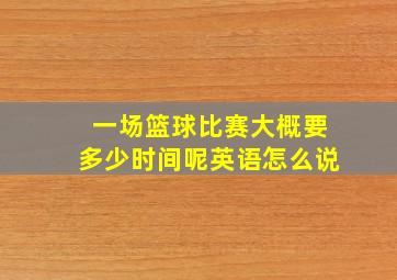 一场篮球比赛大概要多少时间呢英语怎么说