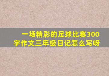 一场精彩的足球比赛300字作文三年级日记怎么写呀