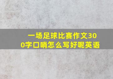 一场足球比赛作文300字口哨怎么写好呢英语